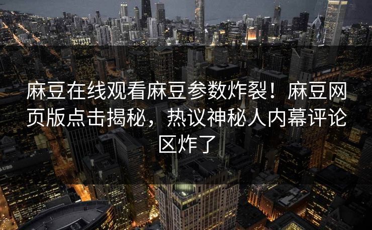 麻豆在线观看麻豆参数炸裂！麻豆网页版点击揭秘，热议神秘人内幕评论区炸了