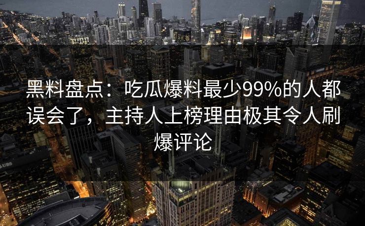 黑料盘点：吃瓜爆料最少99%的人都误会了，主持人上榜理由极其令人刷爆评论