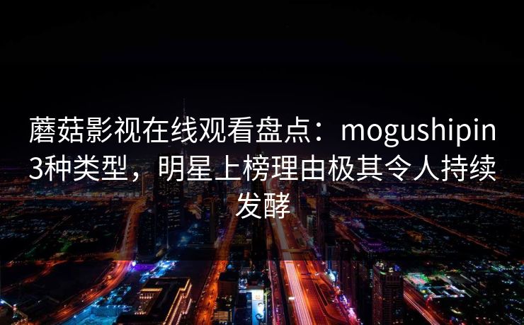 蘑菇影视在线观看盘点：mogushipin3种类型，明星上榜理由极其令人持续发酵