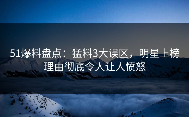 51爆料盘点：猛料3大误区，明星上榜理由彻底令人让人愤怒
