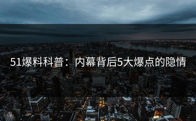 51爆料科普：内幕背后5大爆点的隐情