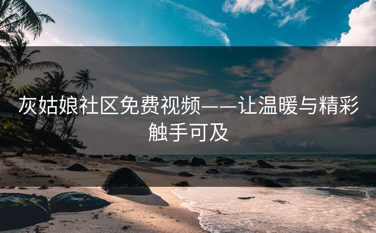 灰姑娘社区免费视频——让温暖与精彩触手可及