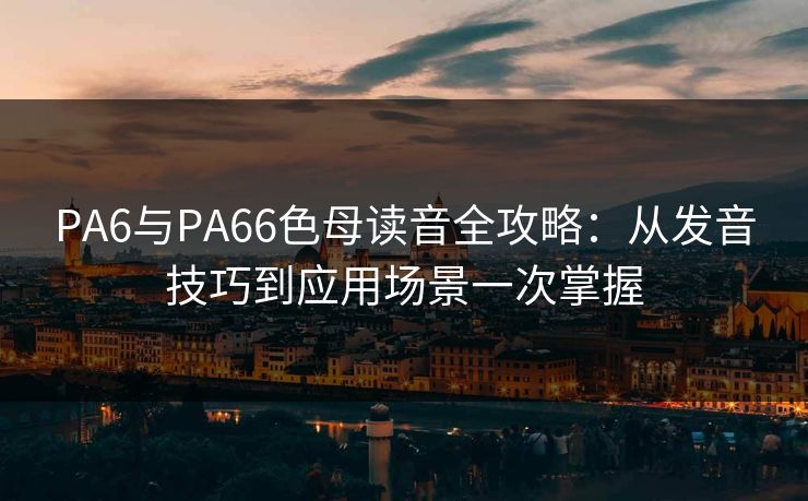 PA6与PA66色母读音全攻略:从发音技巧到应用场景一次掌握 PA6与PA66色母读音全攻略:从发音技巧到应用场景一次掌握