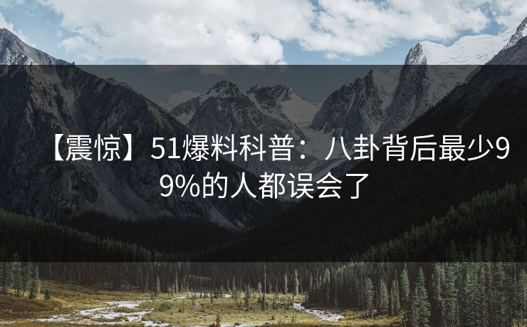 【震惊】51爆料科普:八卦背后最少99%的人都误会了 【震惊】51爆料科普:八卦背后最少99%的人都误会了