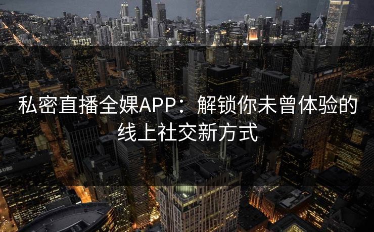 私密直播全婐APP:解锁你未曾体验的线上社交新方式 私密直播全婐APP:解锁你未曾体验的线上社交新方式