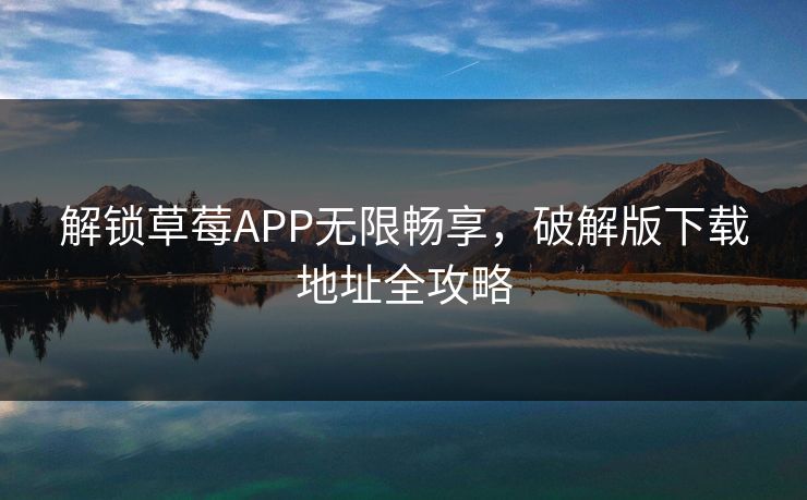 解锁草莓APP无限畅享，破解版下载地址全攻略