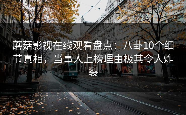 蘑菇影视在线观看盘点:八卦10个细节真相,当事人上榜理由极其令人炸裂 蘑菇影视在线观看盘点:八卦10个细节真相,当事人上榜理由极其令人炸裂