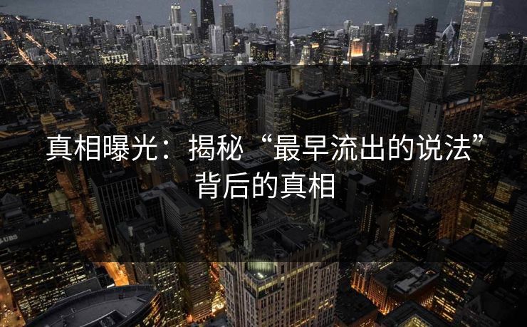 真相曝光：揭秘“最早流出的说法”背后的真相