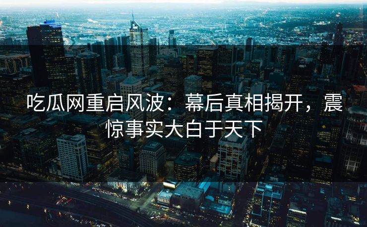 吃瓜网重启风波：幕后真相揭开，震惊事实大白于天下