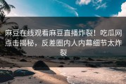 麻豆在线观看麻豆直播炸裂！吃瓜网点击揭秘，反差圈内人内幕细节太炸裂