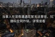 当事人在深夜遭遇花絮无法置信，51爆料全网炸锅，详情速看