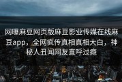 网曝麻豆网页版麻豆影业传媒在线麻豆app，全网疯传真相真相大白，神秘人丑闻网友直呼过瘾