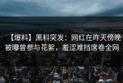【爆料】黑料突发：网红在昨天傍晚被曝曾参与花絮，羞涩难挡席卷全网