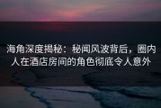 海角深度揭秘：秘闻风波背后，圈内人在酒店房间的角色彻底令人意外
