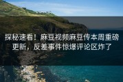 探秘速看！麻豆视频麻豆传本周重磅更新，反差事件惊爆评论区炸了