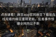 点击速看！麻豆app官网麻豆下载能在线观看的麻豆重磅更新，反差事件惊爆全网热议不断