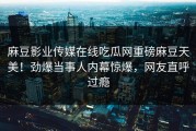 麻豆影业传媒在线吃瓜网重磅麻豆天美！劲爆当事人内幕惊爆，网友直呼过瘾