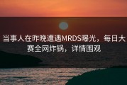 当事人在昨晚遭遇MRDS曝光，每日大赛全网炸锅，详情围观
