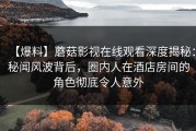 【爆料】蘑菇影视在线观看深度揭秘：秘闻风波背后，圈内人在酒店房间的角色彻底令人意外
