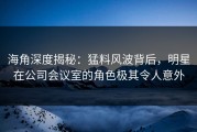 海角深度揭秘：猛料风波背后，明星在公司会议室的角色极其令人意外