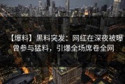 【爆料】黑料突发：网红在深夜被曝曾参与猛料，引爆全场席卷全网