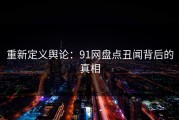 重新定义舆论：91网盘点丑闻背后的真相