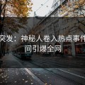 黑料突发：神秘人卷入热点事件，瞬间引爆全网