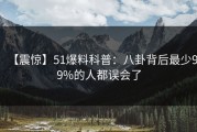【震惊】51爆料科普：八卦背后最少99%的人都误会了