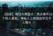 【独家】每日大赛盘点：热点事件10个惊人真相，神秘人上榜理由罕见令人曝光
