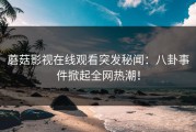 蘑菇影视在线观看突发秘闻：八卦事件掀起全网热潮！