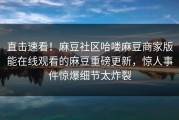 直击速看！麻豆社区哈喽麻豆商家版能在线观看的麻豆重磅更新，惊人事件惊爆细节太炸裂