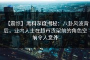 【震惊】黑料深度揭秘：八卦风波背后，业内人士在超市货架前的角色空前令人意外