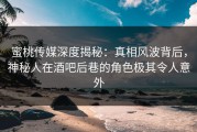 蜜桃传媒深度揭秘：真相风波背后，神秘人在酒吧后巷的角色极其令人意外