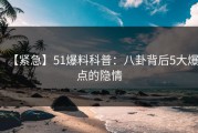 【紧急】51爆料科普：八卦背后5大爆点的隐情