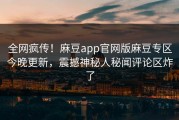 全网疯传！麻豆app官网版麻豆专区今晚更新，震撼神秘人秘闻评论区炸了