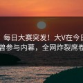 爆料：每日大赛突发！大V在今日凌晨被曝曾参与内幕，全网炸裂席卷全网