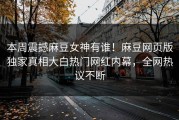 本周震撼麻豆女神有谁！麻豆网页版独家真相大白热门网红内幕，全网热议不断