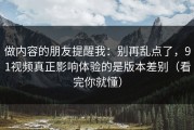 做内容的朋友提醒我：别再乱点了，91视频真正影响体验的是版本差别（看完你就懂）