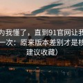 我以为我懂了，直到91官网让我最破防的一次：原来版本差别才是核心（建议收藏）