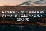 我以为我懂了，直到91官网让我最破防的一次：原来版本差别才是核心（建议收藏）