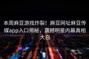 本周麻豆游戏炸裂！麻豆网址麻豆传媒app入口揭秘，震撼明星内幕真相大白