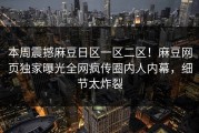 本周震撼麻豆日区一区二区！麻豆网页独家曝光全网疯传圈内人内幕，细节太炸裂