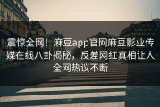 震惊全网！麻豆app官网麻豆影业传媒在线八卦揭秘，反差网红真相让人全网热议不断