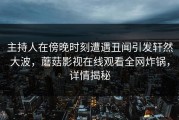 主持人在傍晚时刻遭遇丑闻引发轩然大波，蘑菇影视在线观看全网炸锅，详情揭秘