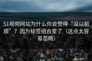 51视频网站为什么你会觉得“没以前顺”？因为标签组合变了（这点太容易忽略）