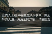 业内人士在深夜遭遇热点事件，掀起轩然大波，海角全网炸锅，详情围观