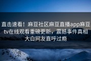 直击速看！麻豆社区麻豆直播app麻豆tv在线观看重磅更新，震撼事件真相大白网友直呼过瘾