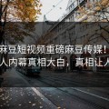 刚刚麻豆短视频重磅麻豆传媒！反差当事人内幕真相大白，真相让人瞠目