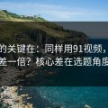 真正的关键在：同样用91视频，效率差一倍？核心差在选题角度