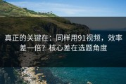 真正的关键在：同样用91视频，效率差一倍？核心差在选题角度